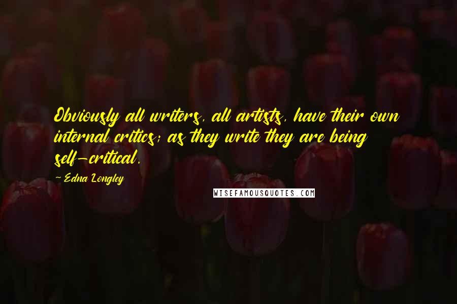 Edna Longley Quotes: Obviously all writers, all artists, have their own internal critics; as they write they are being self-critical.