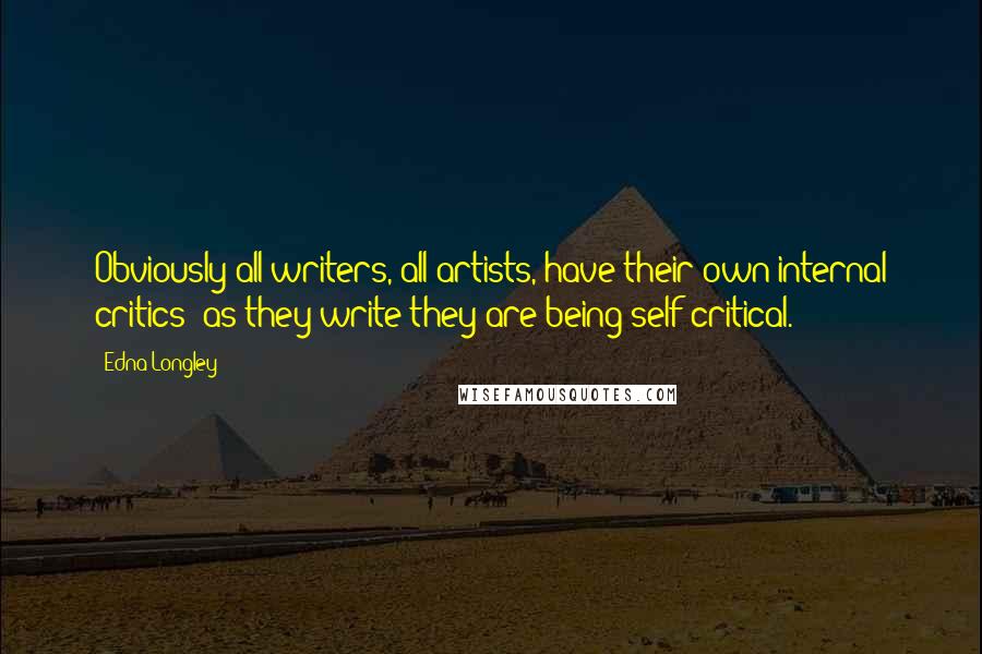 Edna Longley Quotes: Obviously all writers, all artists, have their own internal critics; as they write they are being self-critical.