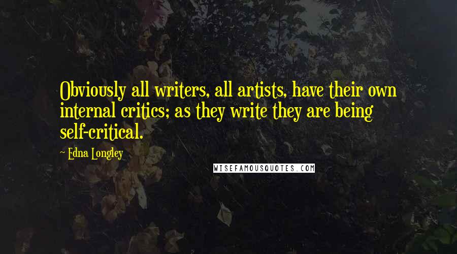 Edna Longley Quotes: Obviously all writers, all artists, have their own internal critics; as they write they are being self-critical.