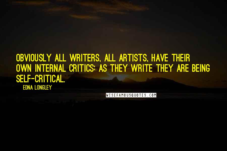 Edna Longley Quotes: Obviously all writers, all artists, have their own internal critics; as they write they are being self-critical.