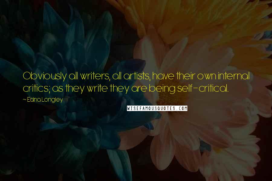 Edna Longley Quotes: Obviously all writers, all artists, have their own internal critics; as they write they are being self-critical.