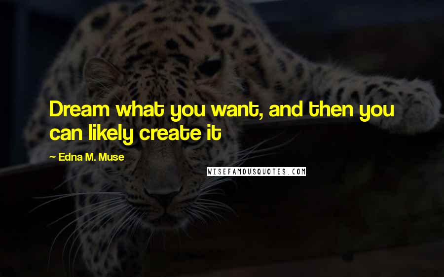 Edna M. Muse Quotes: Dream what you want, and then you can likely create it