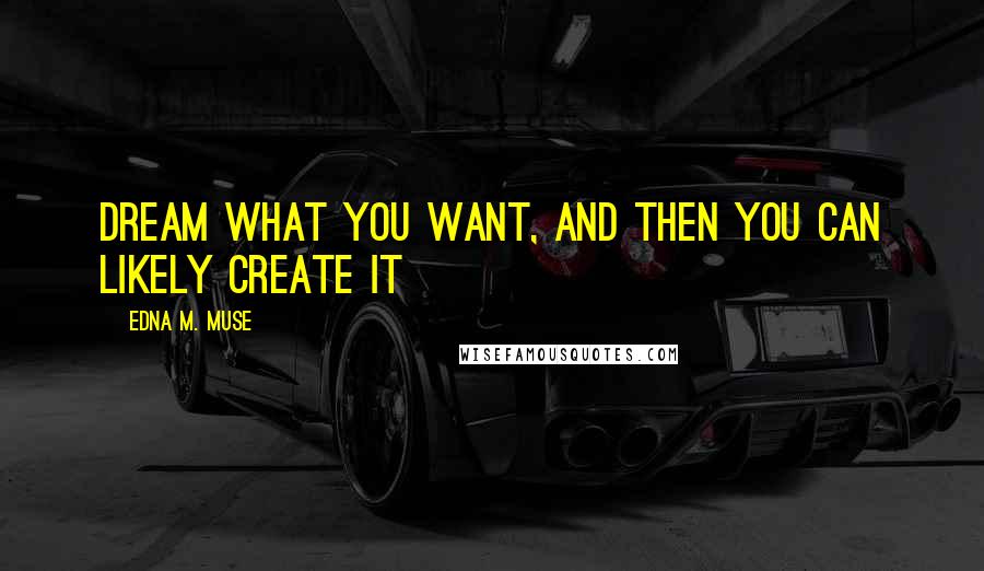 Edna M. Muse Quotes: Dream what you want, and then you can likely create it