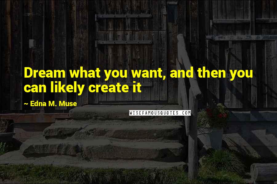 Edna M. Muse Quotes: Dream what you want, and then you can likely create it