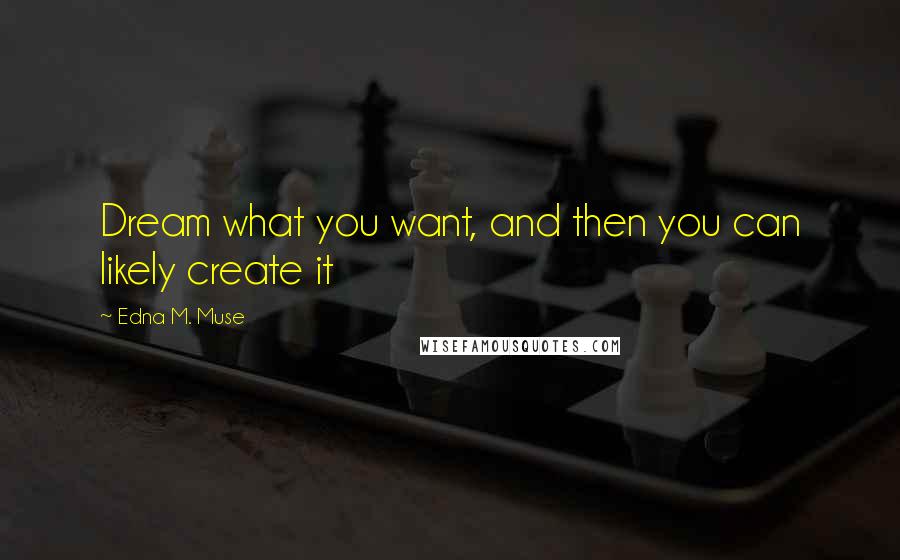 Edna M. Muse Quotes: Dream what you want, and then you can likely create it