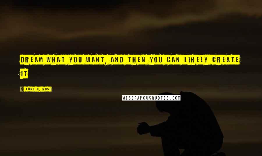 Edna M. Muse Quotes: Dream what you want, and then you can likely create it