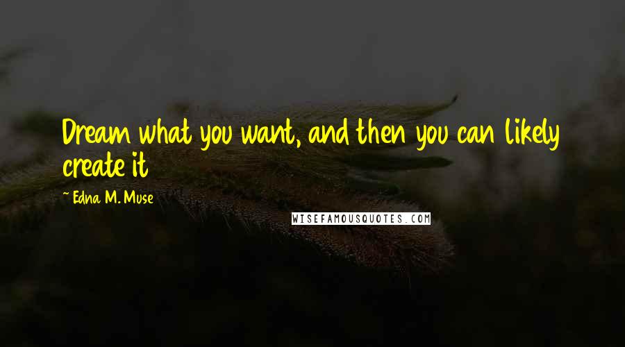 Edna M. Muse Quotes: Dream what you want, and then you can likely create it