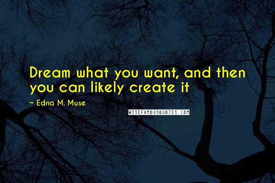 Edna M. Muse Quotes: Dream what you want, and then you can likely create it