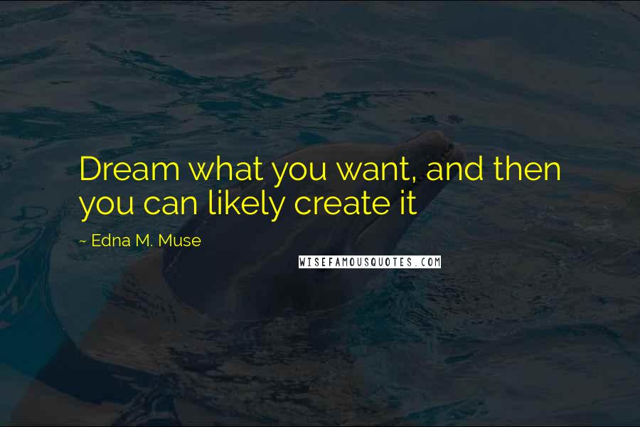 Edna M. Muse Quotes: Dream what you want, and then you can likely create it