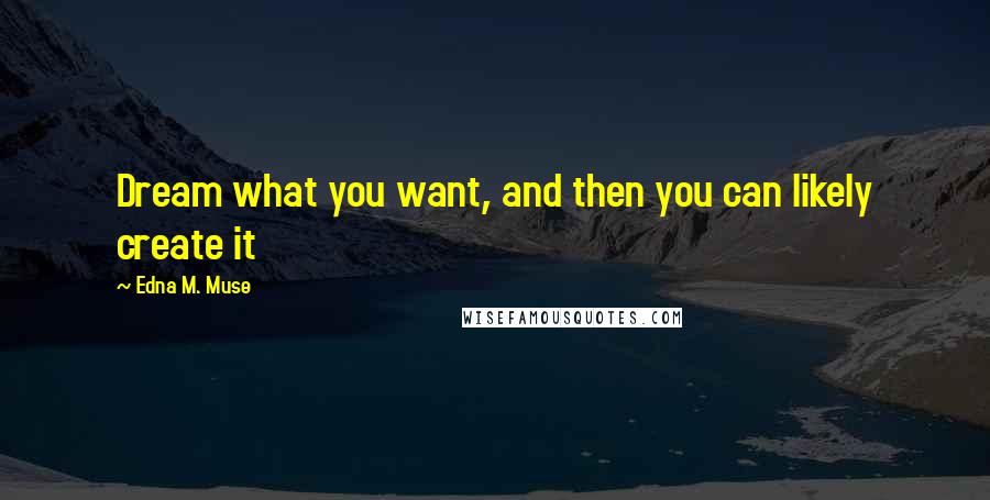 Edna M. Muse Quotes: Dream what you want, and then you can likely create it