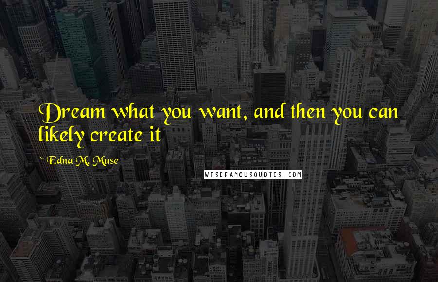 Edna M. Muse Quotes: Dream what you want, and then you can likely create it