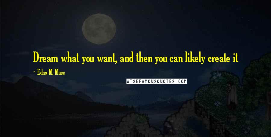 Edna M. Muse Quotes: Dream what you want, and then you can likely create it