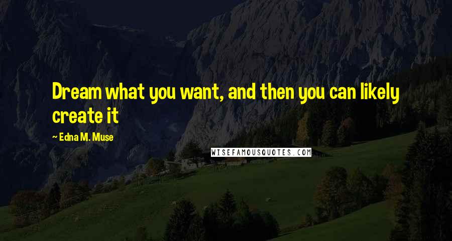 Edna M. Muse Quotes: Dream what you want, and then you can likely create it