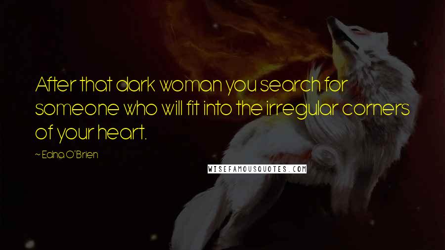 Edna O'Brien Quotes: After that dark woman you search for someone who will fit into the irregular corners of your heart.