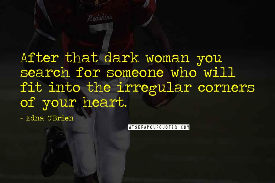 Edna O'Brien Quotes: After that dark woman you search for someone who will fit into the irregular corners of your heart.