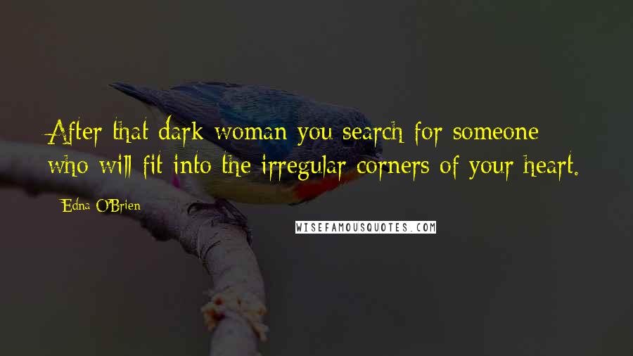 Edna O'Brien Quotes: After that dark woman you search for someone who will fit into the irregular corners of your heart.
