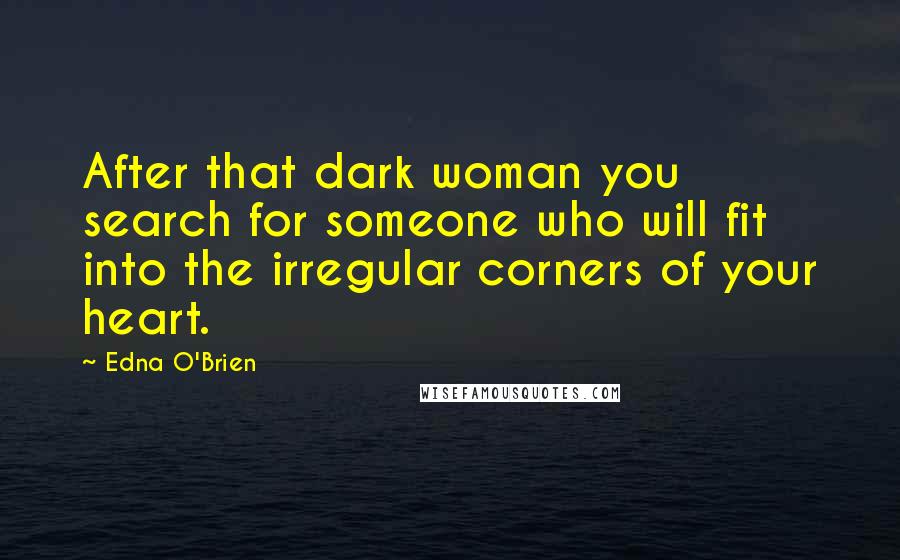 Edna O'Brien Quotes: After that dark woman you search for someone who will fit into the irregular corners of your heart.