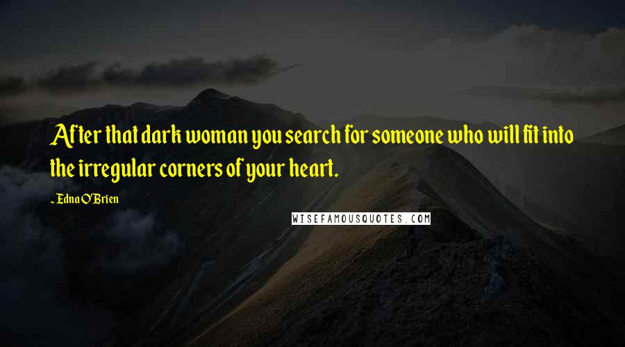 Edna O'Brien Quotes: After that dark woman you search for someone who will fit into the irregular corners of your heart.