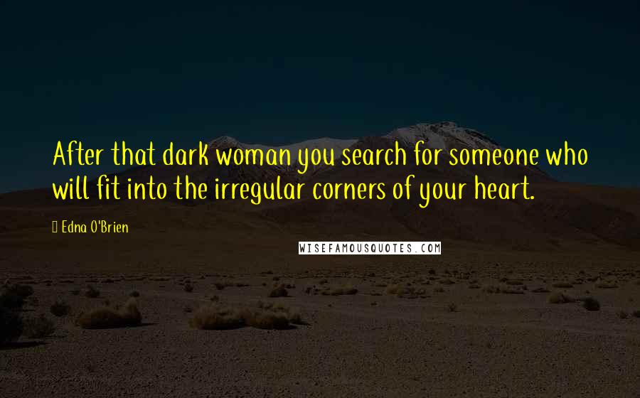 Edna O'Brien Quotes: After that dark woman you search for someone who will fit into the irregular corners of your heart.