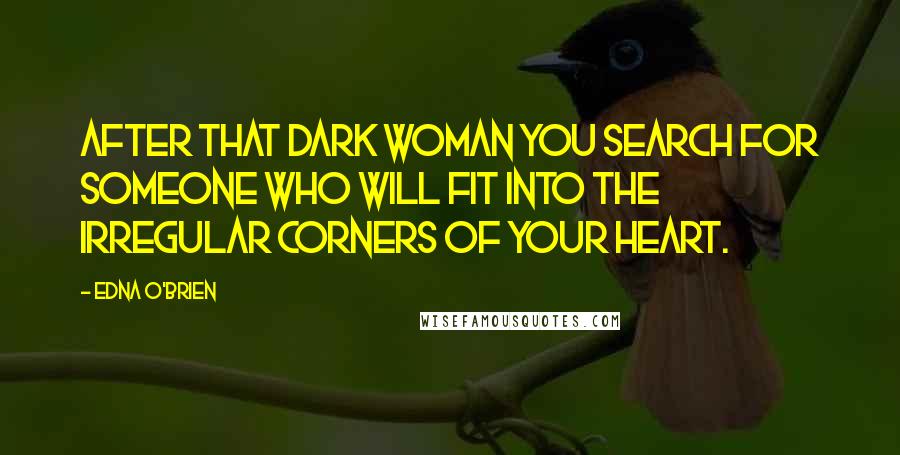 Edna O'Brien Quotes: After that dark woman you search for someone who will fit into the irregular corners of your heart.