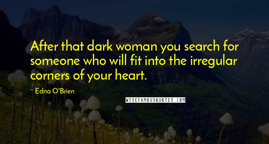 Edna O'Brien Quotes: After that dark woman you search for someone who will fit into the irregular corners of your heart.