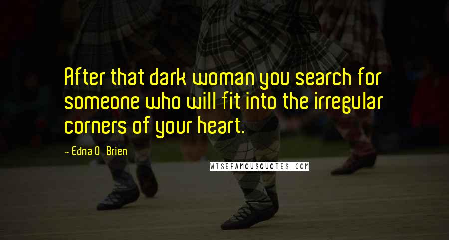 Edna O'Brien Quotes: After that dark woman you search for someone who will fit into the irregular corners of your heart.