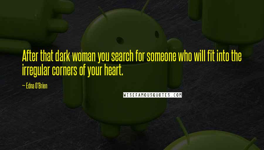 Edna O'Brien Quotes: After that dark woman you search for someone who will fit into the irregular corners of your heart.