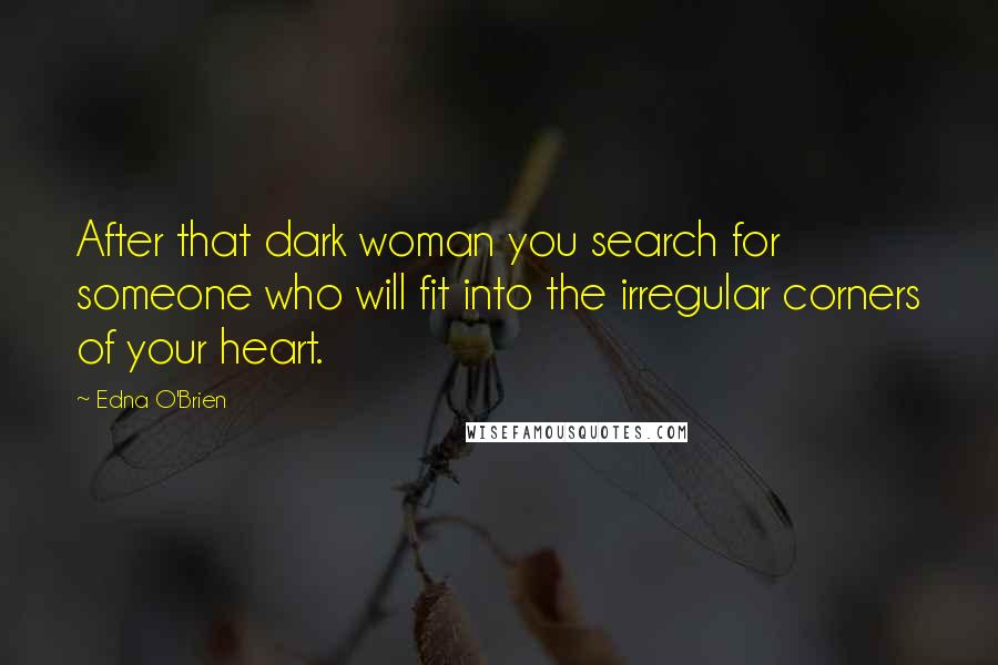 Edna O'Brien Quotes: After that dark woman you search for someone who will fit into the irregular corners of your heart.