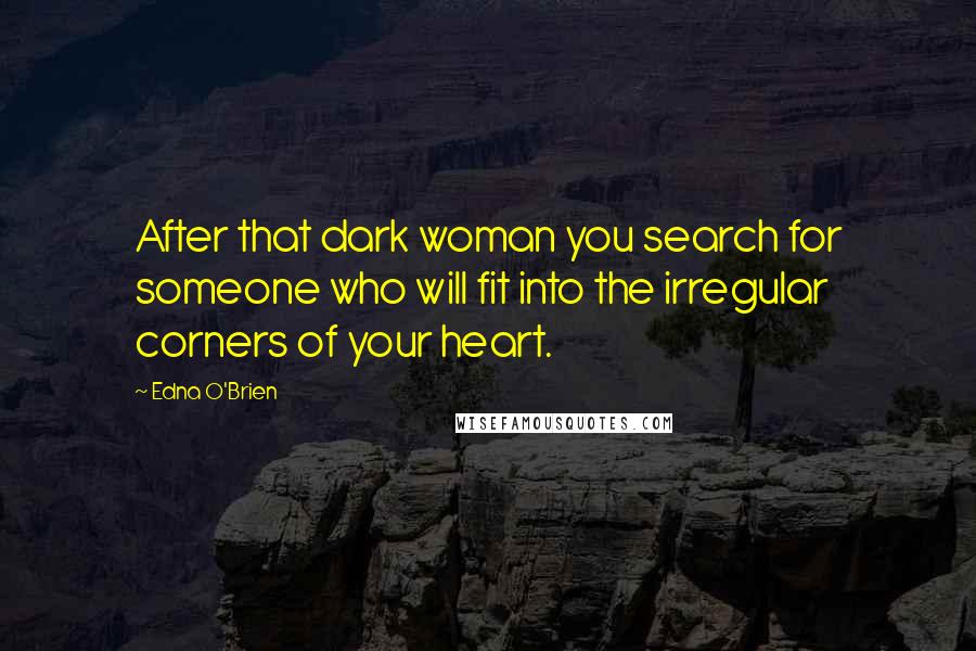 Edna O'Brien Quotes: After that dark woman you search for someone who will fit into the irregular corners of your heart.