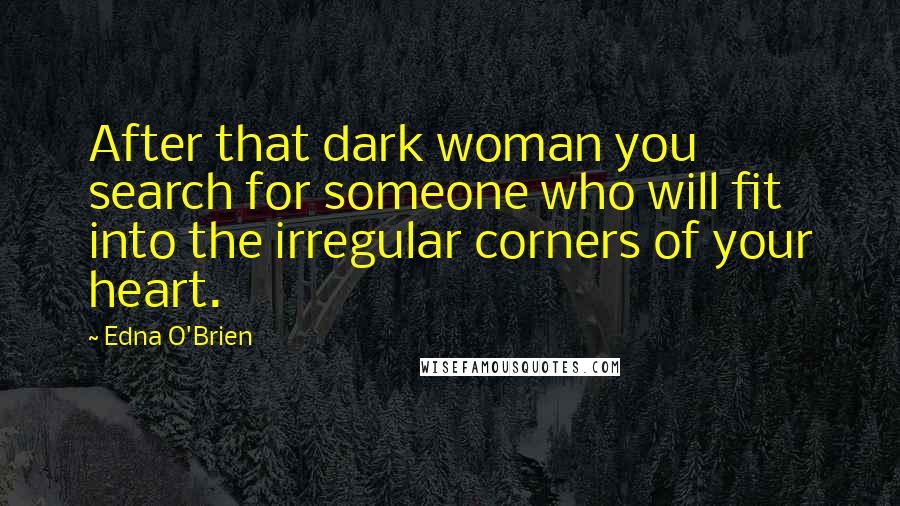 Edna O'Brien Quotes: After that dark woman you search for someone who will fit into the irregular corners of your heart.