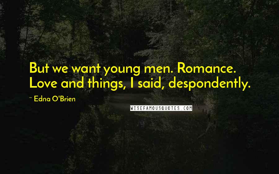 Edna O'Brien Quotes: But we want young men. Romance. Love and things, I said, despondently.