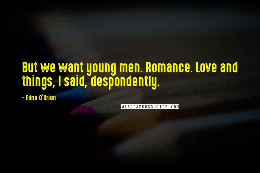 Edna O'Brien Quotes: But we want young men. Romance. Love and things, I said, despondently.