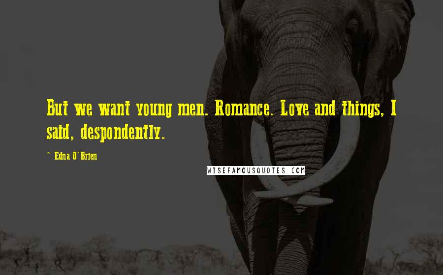Edna O'Brien Quotes: But we want young men. Romance. Love and things, I said, despondently.