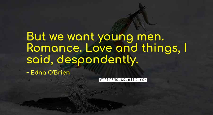 Edna O'Brien Quotes: But we want young men. Romance. Love and things, I said, despondently.