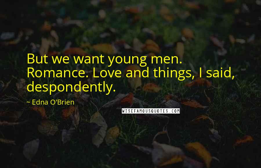 Edna O'Brien Quotes: But we want young men. Romance. Love and things, I said, despondently.