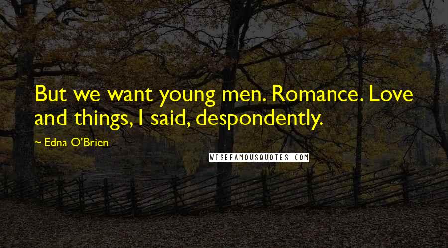 Edna O'Brien Quotes: But we want young men. Romance. Love and things, I said, despondently.