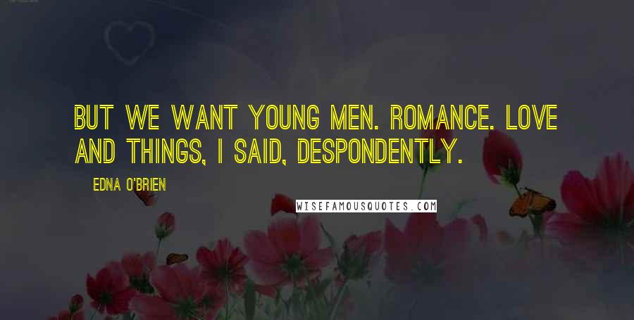 Edna O'Brien Quotes: But we want young men. Romance. Love and things, I said, despondently.