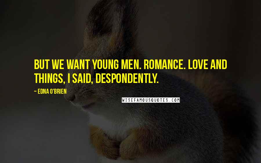 Edna O'Brien Quotes: But we want young men. Romance. Love and things, I said, despondently.