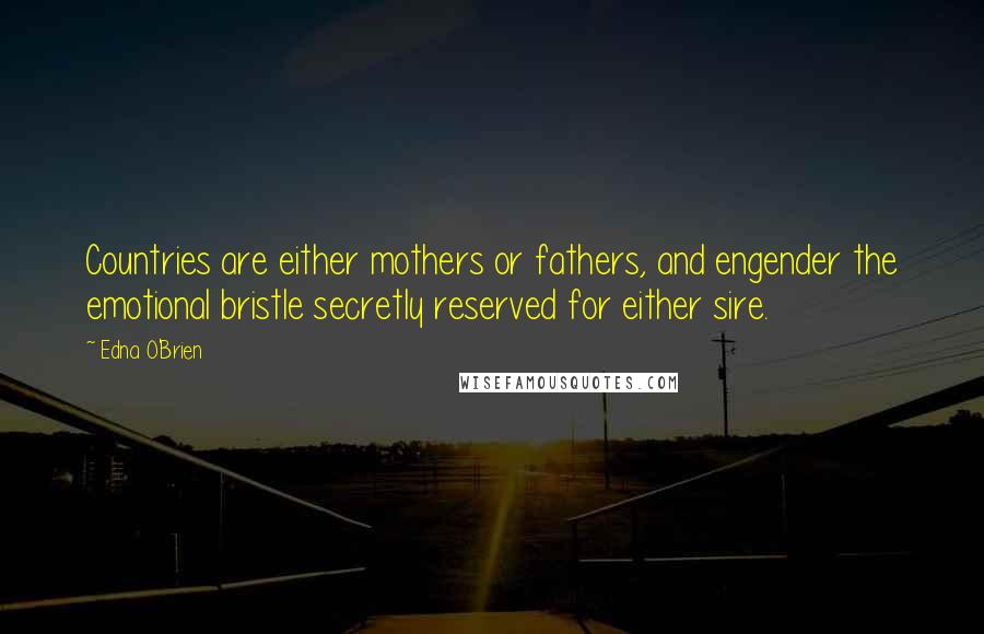 Edna O'Brien Quotes: Countries are either mothers or fathers, and engender the emotional bristle secretly reserved for either sire.