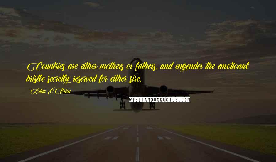 Edna O'Brien Quotes: Countries are either mothers or fathers, and engender the emotional bristle secretly reserved for either sire.