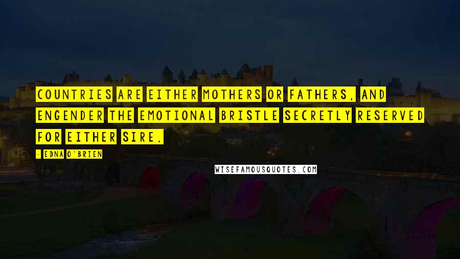 Edna O'Brien Quotes: Countries are either mothers or fathers, and engender the emotional bristle secretly reserved for either sire.
