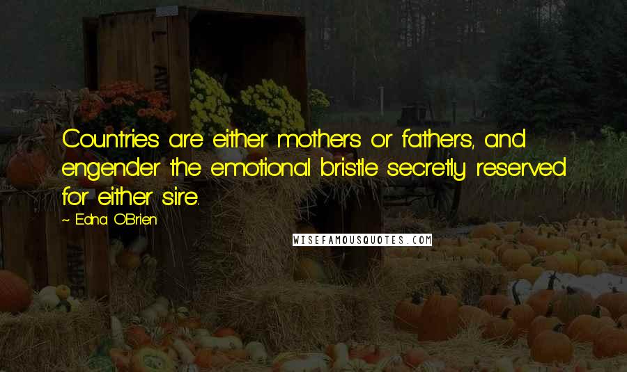 Edna O'Brien Quotes: Countries are either mothers or fathers, and engender the emotional bristle secretly reserved for either sire.