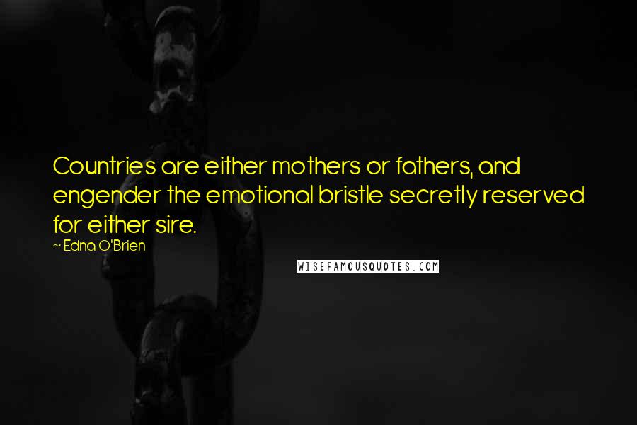 Edna O'Brien Quotes: Countries are either mothers or fathers, and engender the emotional bristle secretly reserved for either sire.