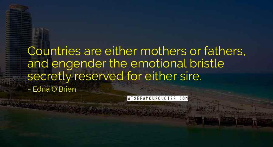 Edna O'Brien Quotes: Countries are either mothers or fathers, and engender the emotional bristle secretly reserved for either sire.