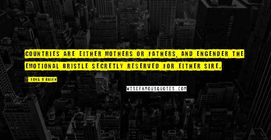 Edna O'Brien Quotes: Countries are either mothers or fathers, and engender the emotional bristle secretly reserved for either sire.