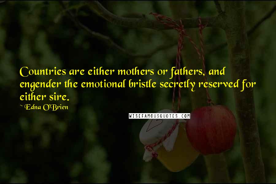 Edna O'Brien Quotes: Countries are either mothers or fathers, and engender the emotional bristle secretly reserved for either sire.