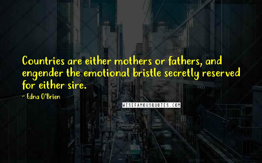 Edna O'Brien Quotes: Countries are either mothers or fathers, and engender the emotional bristle secretly reserved for either sire.