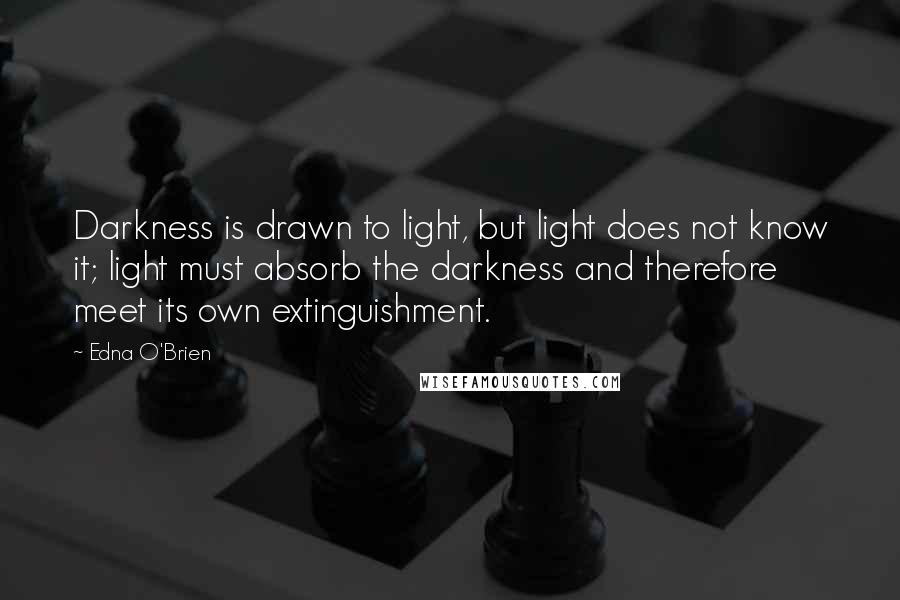 Edna O'Brien Quotes: Darkness is drawn to light, but light does not know it; light must absorb the darkness and therefore meet its own extinguishment.