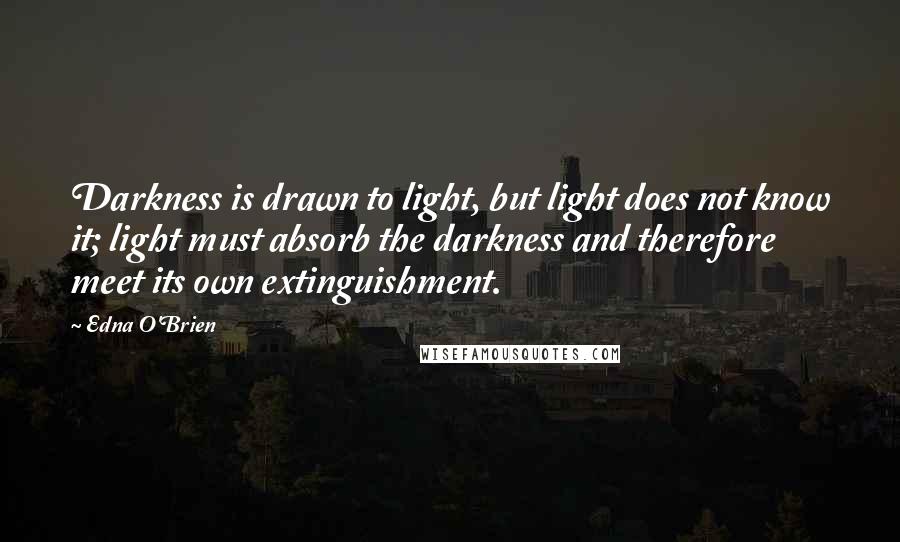 Edna O'Brien Quotes: Darkness is drawn to light, but light does not know it; light must absorb the darkness and therefore meet its own extinguishment.