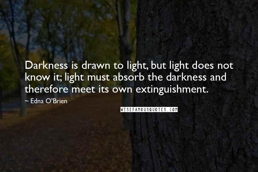 Edna O'Brien Quotes: Darkness is drawn to light, but light does not know it; light must absorb the darkness and therefore meet its own extinguishment.